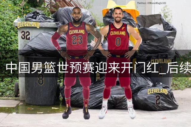 中国男篮世预赛迎来开门红 后续五战仍需全力以赴