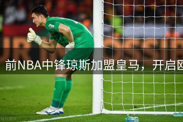 前NBA中锋琼斯加盟皇马，开启欧洲篮球新征程