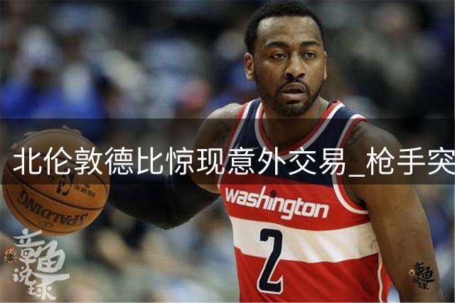 北伦敦德比惊现意外交易 枪手突袭死敌核心遭马竞截胡