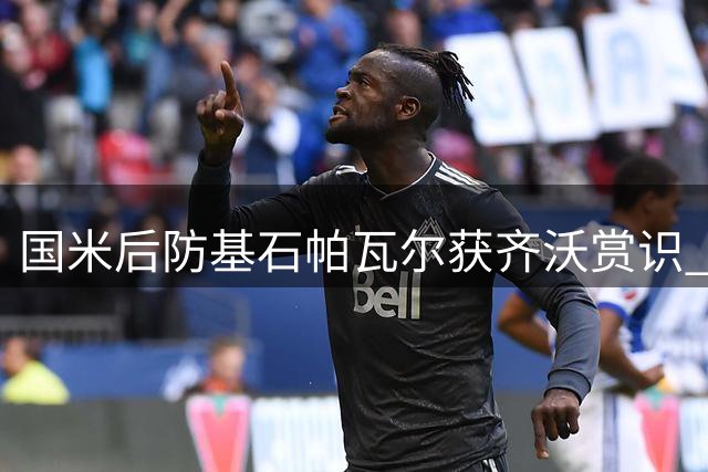 国米后防基石帕瓦尔获齐沃赏识 法国铁卫欲长留梅阿查