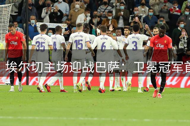 埃尔切主场迎战巴萨：卫冕冠军首秀能否延续连胜纪录？