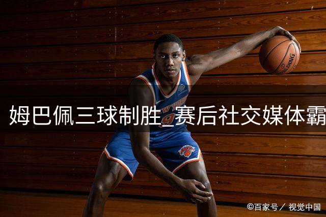 姆巴佩三球制胜 赛后社交媒体霸气宣言