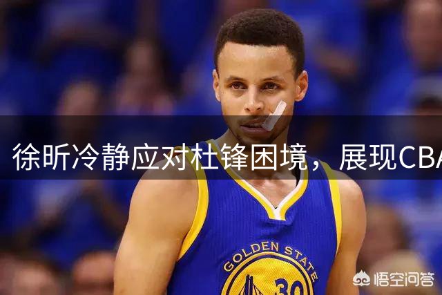 徐昕冷静应对"杜锋困境"，展现CBA年轻球员的智慧