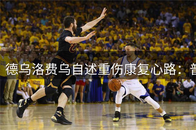 德乌洛费乌自述重伤康复心路：普通人遇此伤需假肢 我仍盼复出