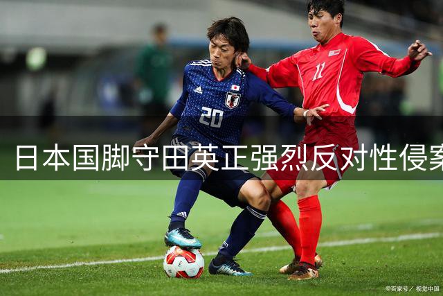 日本国脚守田英正强烈反对性侵案球员佐野海舟重返国家队