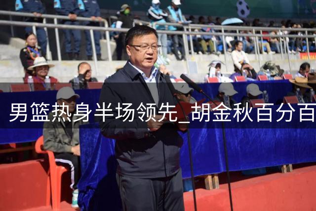 男篮热身半场领先 胡金秋百分百命中 赵嘉义三分三连击