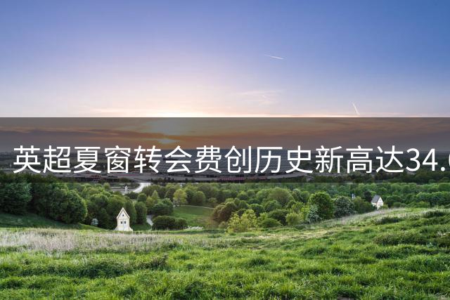 英超夏窗转会费创历史新高达34.6亿英镑