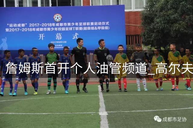 詹姆斯首开个人油管频道 高尔夫之旅引爆网络热议