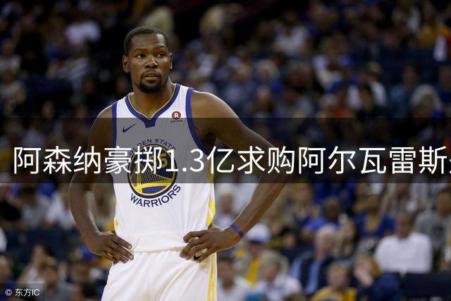 阿森纳豪掷1.3亿求购阿尔瓦雷斯是否必要？