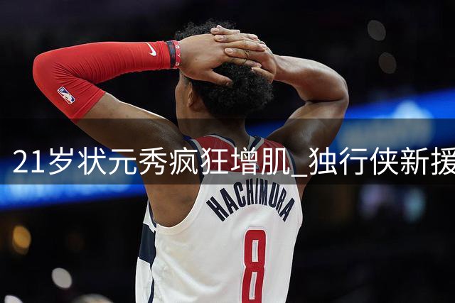 21岁状元秀疯狂增肌 独行侠新援能否迎来生涯转折点？